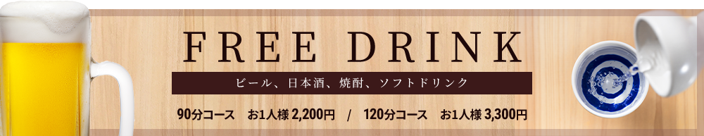 FREE DRINK [ビール、日本酒、焼酎、ソフトドリンク] 90分コース お一人様 2,200円 / 120分コース お一人様 3,300円