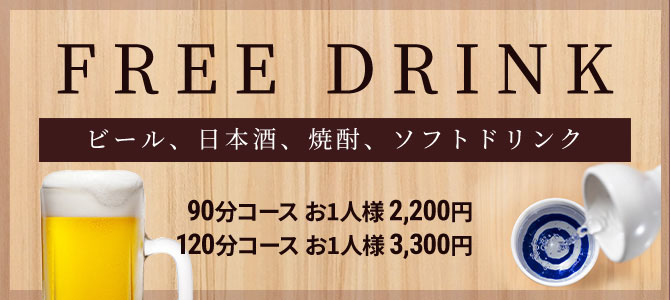 FREE DRINK [ビール、日本酒、焼酎、ソフトドリンク] 90分コース お一人様 2,200円 / 120分コース お一人様 3,300円